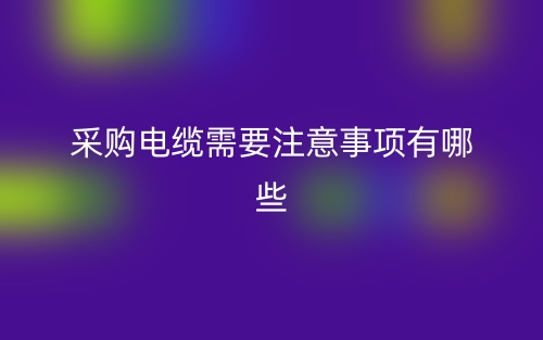 采购电缆需要注意事项有哪些?(图1) 采购电缆需要注意事项有哪些?(图1)