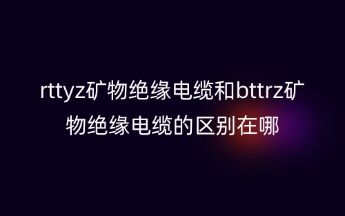 rttyz矿物绝缘电缆和bttrz矿物绝缘电缆的区别在哪(图1) rttyz矿物绝缘电缆和bttrz矿物绝缘电缆的区别在哪(图1)