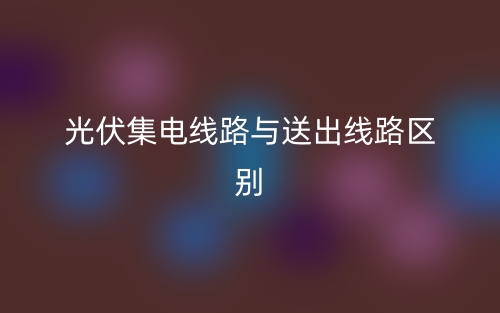 光伏集电线路与送出线路区别是什么?(图1) 光伏集电线路与送出线路区别是什么?(图1)
