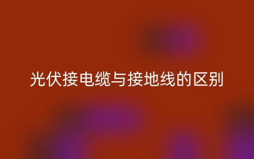 光伏接电缆与接地线的区别是什么?(图1) 光伏接电缆与接地线的区别是什么?(图1)