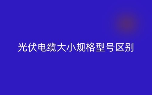 光伏电缆大小规格型号区别是什么?(图1) 光伏电缆大小规格型号区别是什么?(图1)