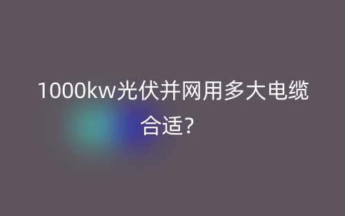 1000kw光伏并网用多大电缆合适?(图1) 1000kw光伏并网用多大电缆合适?(图1)