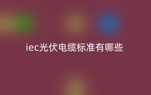 iec光伏电缆标准有哪些?(图1) iec光伏电缆标准有哪些?(图1)