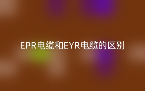 EPR电缆和EYR电缆的区别是什么?(图1) EPR电缆和EYR电缆的区别是什么?(图1)