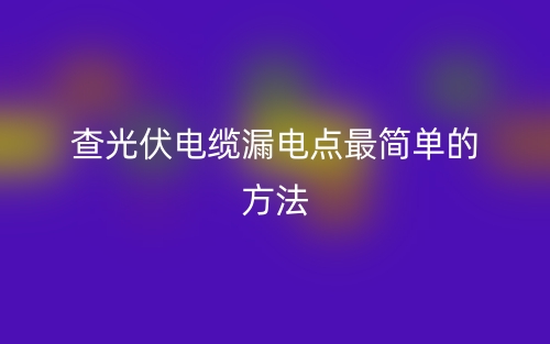 查光伏电缆漏电点最简单的方法是什么?(图1) 查光伏电缆漏电点最简单的方法是什么?(图1)