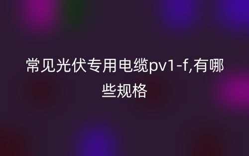 常见光伏专用电缆pv1-f,有哪些规格?(图1) 常见光伏专用电缆pv1-f,有哪些规格?(图1)