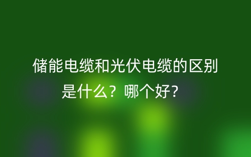 储能电缆和光伏电缆的区别是什么?哪个好?(图1) 储能电缆和光伏电缆的区别是什么?哪个好?(图1)
