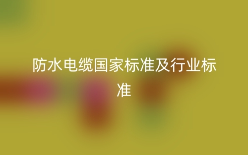 防水电缆国家标准及行业标准是什么?(图1) 防水电缆国家标准及行业标准是什么?(图1)