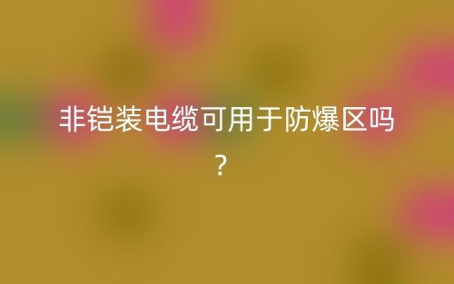 非铠装电缆可用于防爆区吗?(图1) 非铠装电缆可用于防爆区吗?(图1)