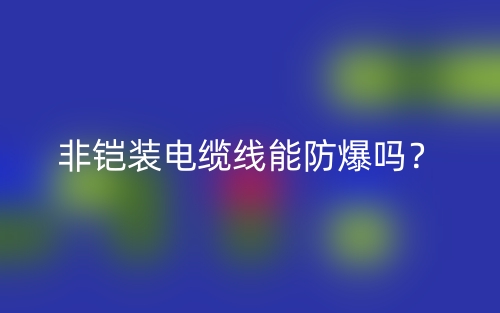 非铠装电缆线能防爆吗?(图1) 非铠装电缆线能防爆吗?(图1)