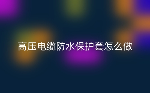 高压电缆防水保护套怎么做?(图1) 高压电缆防水保护套怎么做?(图1)