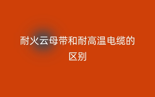 耐火云母带和耐高温电缆的区别是什么?(图1) 耐火云母带和耐高温电缆的区别是什么?(图1)