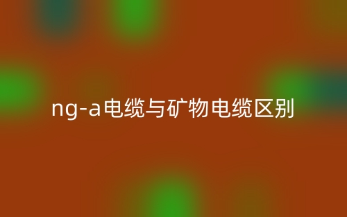 ng-a电缆与矿物电缆的区别是什么?(图1) ng-a电缆与矿物电缆的区别是什么?(图1)