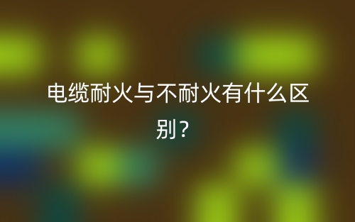 电缆耐火与不耐火有什么区别?(图1) 电缆耐火与不耐火有什么区别?(图1)