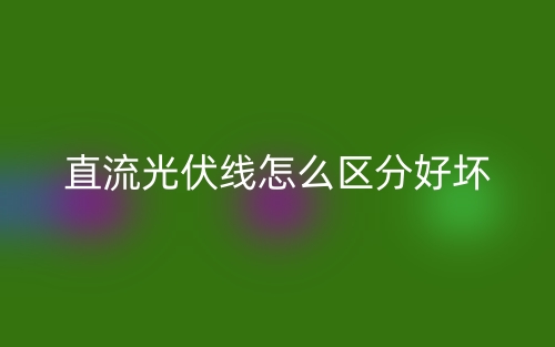 直流光伏线怎么区分好坏?(图1) 直流光伏线怎么区分好坏?(图1)