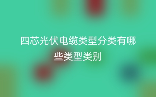 四芯光伏电缆类型分类有哪些类型类别?(图1) 四芯光伏电缆类型分类有哪些类型类别?(图1)
