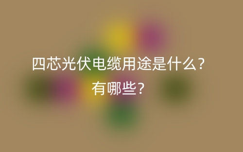 四芯光伏电缆用途是什么？有哪些？(图1)