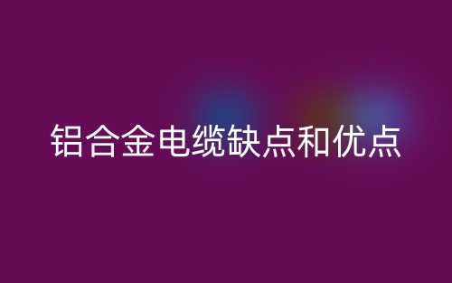 铝合金电缆的缺点和优点有哪些?(图1) 铝合金电缆的缺点和优点有哪些?(图1)