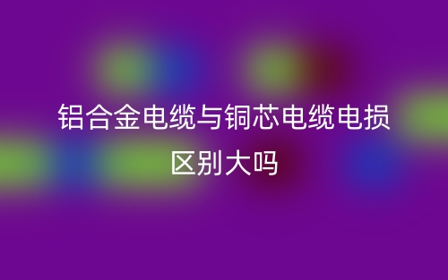 铝合金电缆与铜芯电缆电损区别大吗?(图1) 铝合金电缆与铜芯电缆电损区别大吗?(图1)