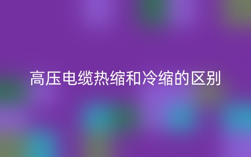 高压电缆热缩和冷缩的区别是什么?(图1) 高压电缆热缩和冷缩的区别是什么?(图1)