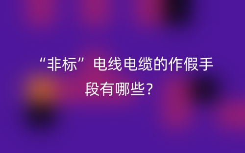 “非标”电线电缆的作假手段有哪些?(图1) “非标”电线电缆的作假手段有哪些?(图1)