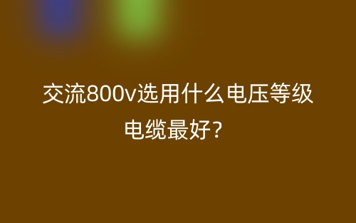 交流800v选用什么电压等级电缆最好?(图1) 交流800v选用什么电压等级电缆最好?(图1)
