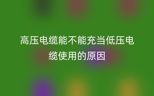 高压电缆能不能充当低压电缆使用的原因是什么?(图1) 高压电缆能不能充当低压电缆使用的原因是什么?(图1)
