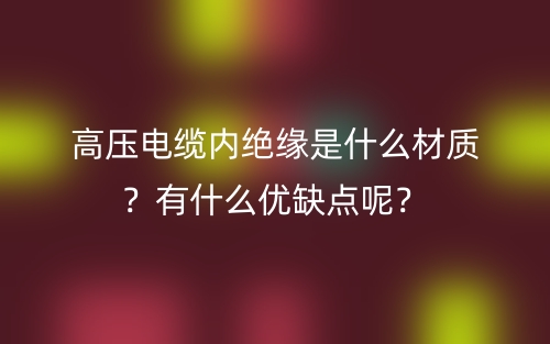 高压电缆内绝缘是什么材质？有什么优缺点呢？(图1)