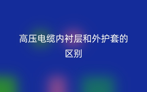 高压电缆内衬层和外护套的区别是什么?(图1) 高压电缆内衬层和外护套的区别是什么?(图1)