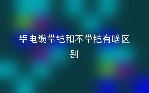 铝电缆带铠和不带铠有啥区别?(图1) 铝电缆带铠和不带铠有啥区别?(图1)
