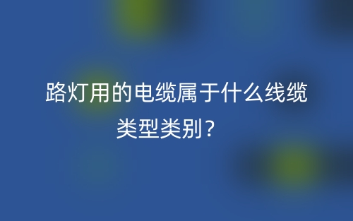 路灯用的电缆属于什么线缆类型类别?(图1) 路灯用的电缆属于什么线缆类型类别?(图1)