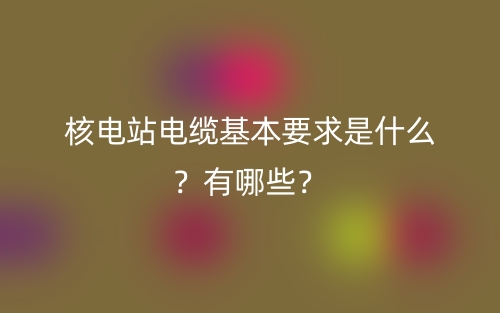 核电站电缆基本要求是什么?有哪些?(图1) 核电站电缆基本要求是什么?有哪些?(图1)
