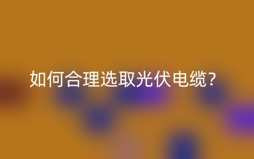 如何合理选取光伏电缆?(图1) 如何合理选取光伏电缆?(图1)