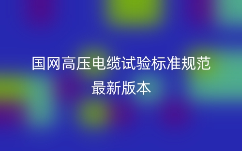 国网高压电缆试验标准规范最新版本(图1) 国网高压电缆试验标准规范最新版本(图1)