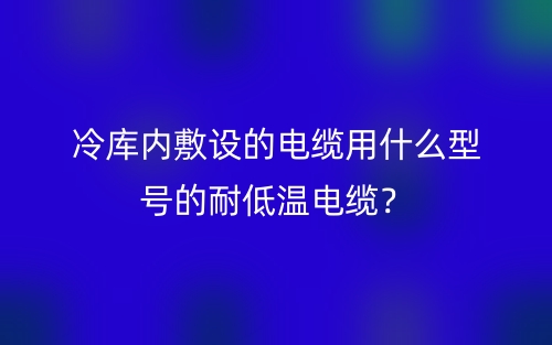 冷库内敷设的电缆用什么型号的耐低温电缆?(图1) 冷库内敷设的电缆用什么型号的耐低温电缆?(图1)