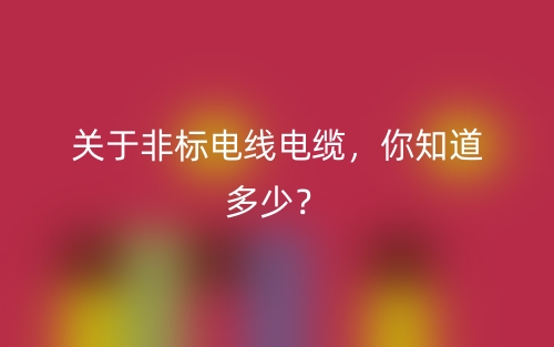 关于非标电线电缆,你知道多少?(图1) 关于非标电线电缆,你知道多少?(图1)
