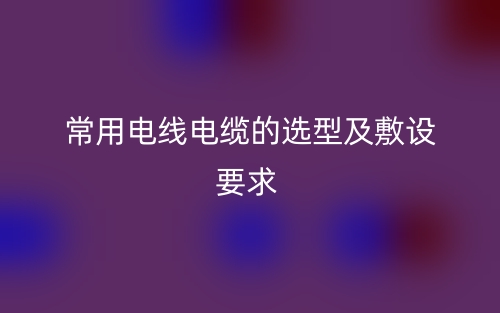 常用电线电缆的选型及敷设要求(图1) 常用电线电缆的选型及敷设要求(图1)