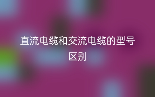 直流电缆和交流电缆的型号区别是什么?(图1) 直流电缆和交流电缆的型号区别是什么?(图1)
