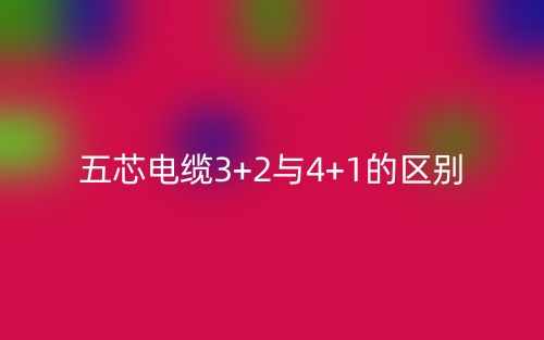 五芯电缆3+2与4+1的区别是什么?(图1) 五芯电缆3+2与4+1的区别是什么?(图1)