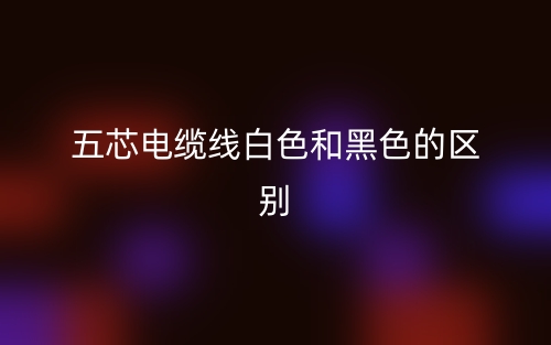 五芯电缆线白色和黑色的区别是什么?(图1) 五芯电缆线白色和黑色的区别是什么?(图1)