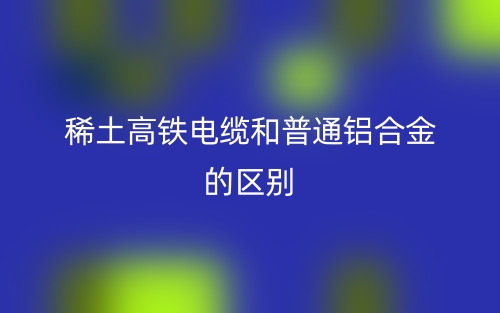 稀土高铁电缆和普通铝合金的区别是什么?(图1) 稀土高铁电缆和普通铝合金的区别是什么?(图1)