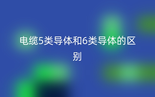 电缆5类导体和6类导体的区别是什么(图1) 电缆5类导体和6类导体的区别是什么(图1)