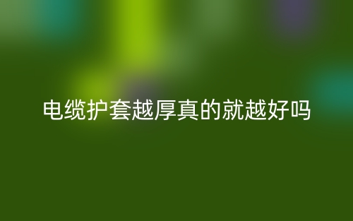 电缆护套越厚真的就越好吗?(图1) 电缆护套越厚真的就越好吗?(图1)