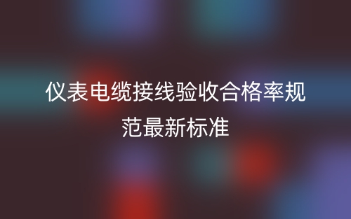 仪表电缆接线验收合格率规范最新标准(图1) 仪表电缆接线验收合格率规范最新标准(图1)