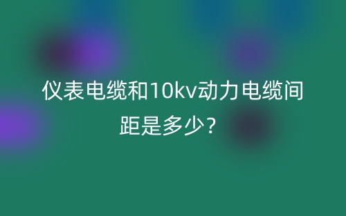 仪表电缆和10kv动力电缆间距是多少?(图1) 仪表电缆和10kv动力电缆间距是多少?(图1)