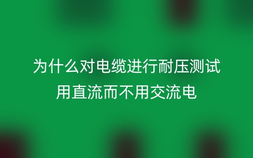 为什么对电缆进行耐压测试用直流而不用交流电?(图1) 为什么对电缆进行耐压测试用直流而不用交流电?(图1)