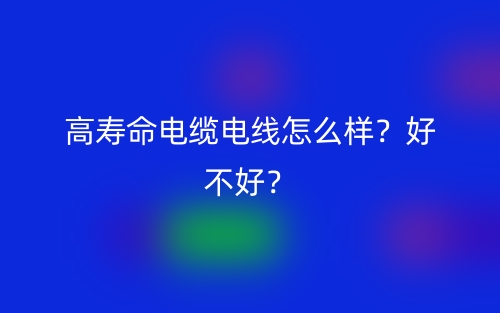 高寿命电缆电线怎么样?好不好?(图1) 高寿命电缆电线怎么样?好不好?(图1)