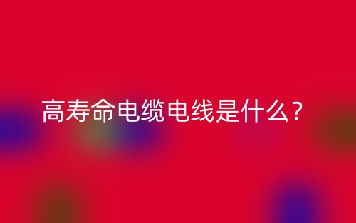 高寿命电缆电线是什么?(图1) 高寿命电缆电线是什么?(图1)