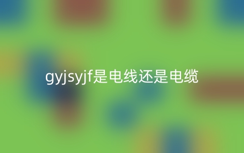 gyjsyjf是电线还是电缆(图1) gyjsyjf是电线还是电缆(图1)
