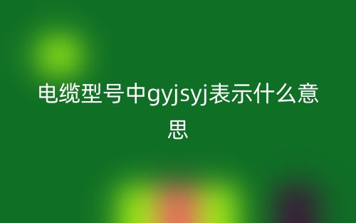 电缆型号中gyjsyj表示什么意思?(图1) 电缆型号中gyjsyj表示什么意思?(图1)
